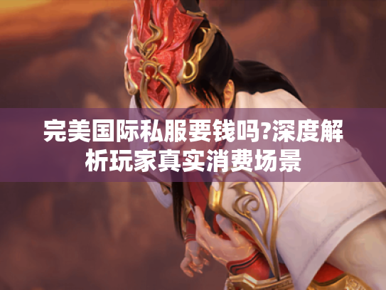 完美国际私服要钱吗?深度解析玩家真实消费场景 完美国际私服要钱吗?深度解析玩家真实消费场景