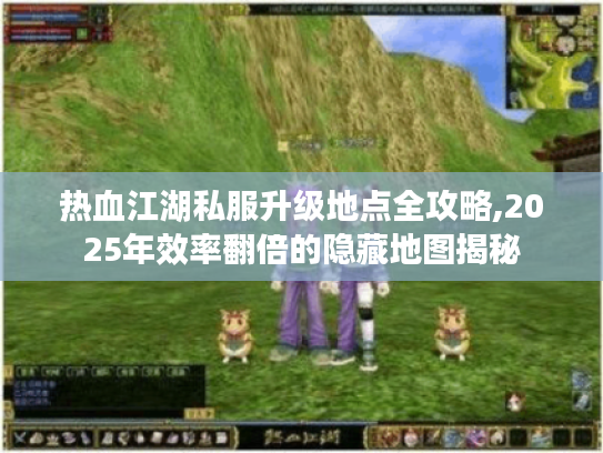 热血江湖私服升级地点全攻略,2025年效率翻倍的隐藏地图揭秘 热血江湖私服升级地点全攻略,2025年效率翻倍的隐藏地图揭秘