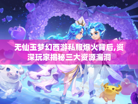 无仙玉梦幻西游私服爆火背后,资深玩家揭秘三大资源漏洞 无仙玉梦幻西游私服爆火背后,资深玩家揭秘三大资源漏洞