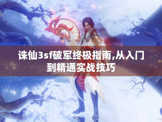 诛仙3sf破军终极指南,从入门到精通实战技巧 诛仙3sf破军终极指南,从入门到精通实战技巧