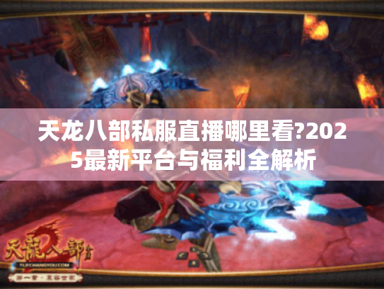 天龙八部私服直播哪里看?2025最新平台与福利全解析 天龙八部私服直播哪里看?2025最新平台与福利全解析
