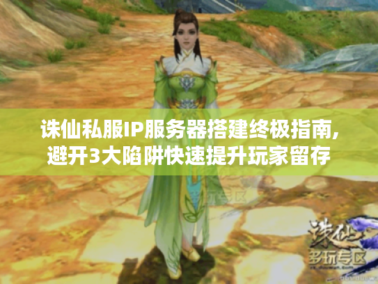 诛仙私服IP服务器搭建终极指南,避开3大陷阱快速提升玩家留存