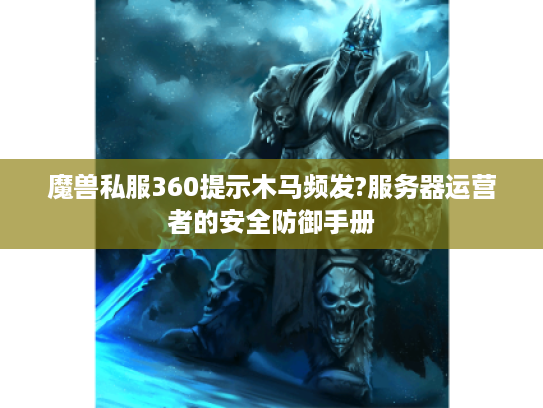 魔兽私服360提示木马频发?服务器运营者的安全防御手册