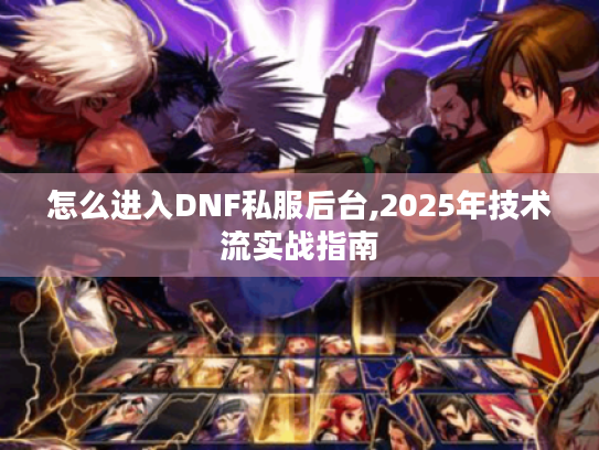 怎么进入DNF私服后台,2025年技术流实战指南
