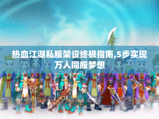 热血江湖私服架设终极指南,5步实现万人同服梦想