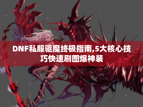 DNF私服驱魔终极指南,5大核心技巧快速刷图爆神装