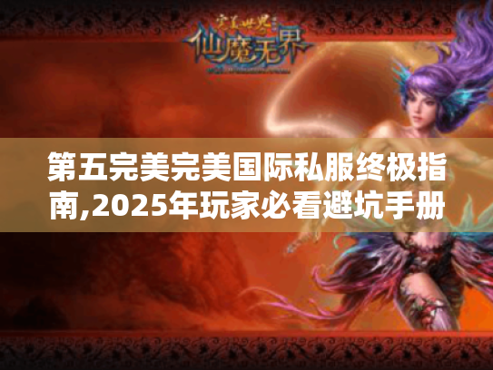 第五完美完美国际私服终极指南,2025年玩家必看避坑手册 第五完美完美国际私服终极指南,2025年玩家必看避坑手册