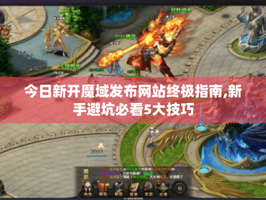 今日新开魔域发布网站终极指南,新手避坑必看5大技巧 今日新开魔域发布网站终极指南,新手避坑必看5大技巧