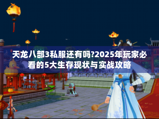天龙八部3私服还有吗?2025年玩家必看的5大生存现状与实战攻略 天龙八部3私服还有吗?2025年玩家必看的5大生存现状与实战攻略