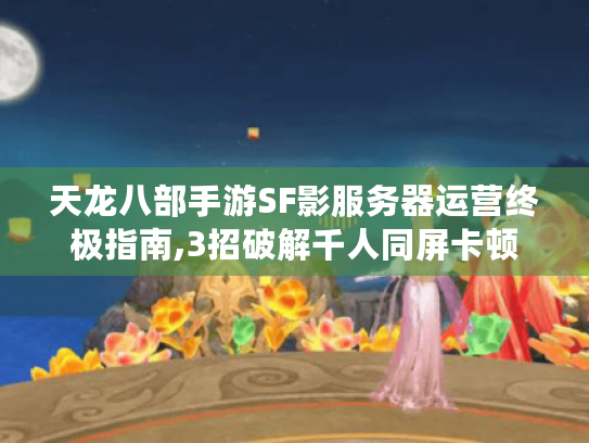 天龙八部手游SF影服务器运营终极指南,3招破解千人同屏卡顿 天龙八部手游SF影服务器运营终极指南,3招破解千人同屏卡顿