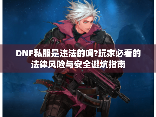 DNF私服是违法的吗?玩家必看的法律风险与安全避坑指南 DNF私服是违法的吗?玩家必看的法律风险与安全避坑指南