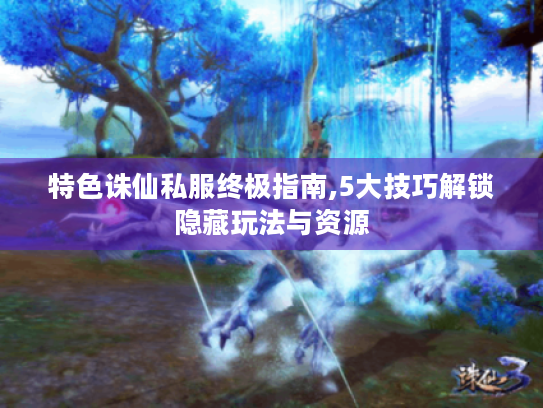 特色诛仙私服终极指南,5大技巧解锁隐藏玩法与资源 特色诛仙私服终极指南,5大技巧解锁隐藏玩法与资源