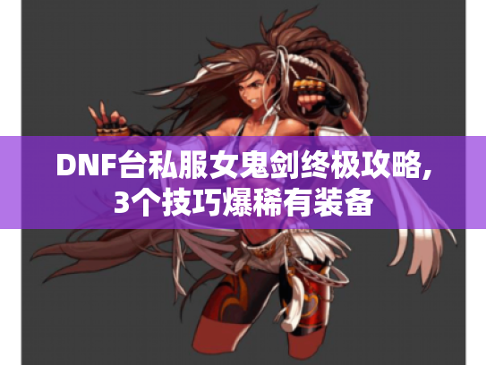 DNF台私服女鬼剑终极攻略,3个技巧爆稀有装备