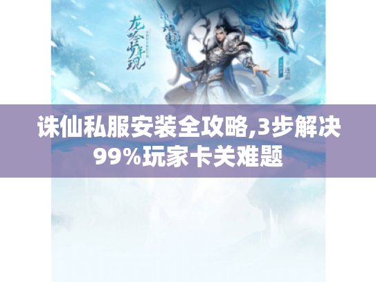 诛仙私服安装全攻略,3步解决99%玩家卡关难题
