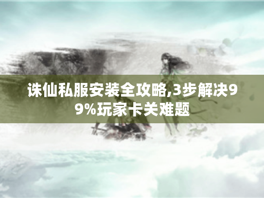 诛仙私服安装全攻略,3步解决99%玩家卡关难题