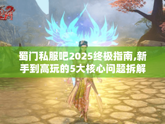 蜀门私服吧2025终极指南,新手到高玩的5大核心问题拆解 蜀门私服吧2025终极指南,新手到高玩的5大核心问题拆解