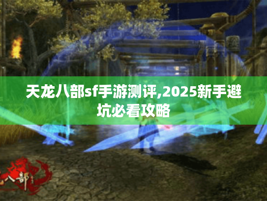 天龙八部sf手游测评,2025新手避坑必看攻略 天龙八部sf手游测评,2025新手避坑必看攻略