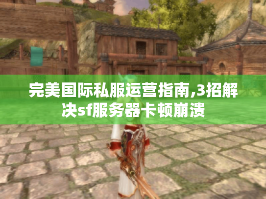 完美国际私服运营指南,3招解决sf服务器卡顿崩溃