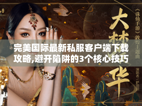 完美国际最新私服客户端下载攻略,避开陷阱的3个核心技巧 完美国际最新私服客户端下载攻略,避开陷阱的3个核心技巧