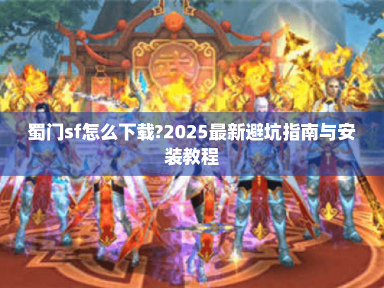 蜀门sf怎么下载?2025最新避坑指南与安装教程 蜀门sf怎么下载?2025最新避坑指南与安装教程