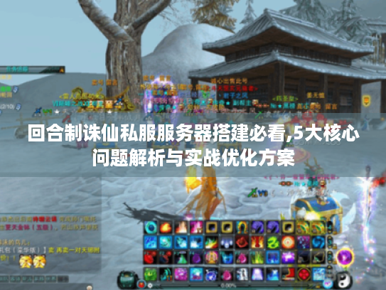 回合制诛仙私服服务器搭建必看,5大核心问题解析与实战优化方案 回合制诛仙私服服务器搭建必看,5大核心问题解析与实战优化方案