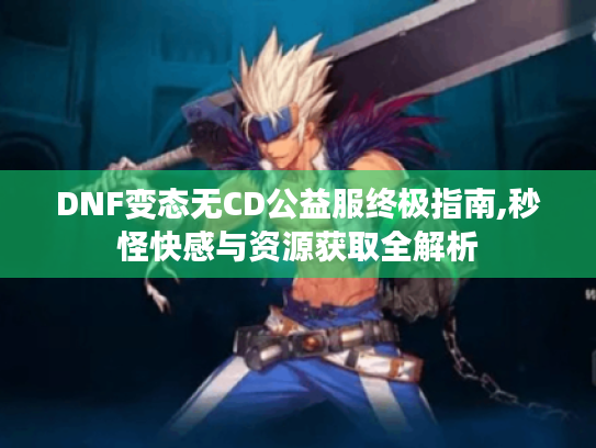 DNF变态无CD公益服终极指南,秒怪快感与资源获取全解析 DNF变态无CD公益服终极指南,秒怪快感与资源获取全解析