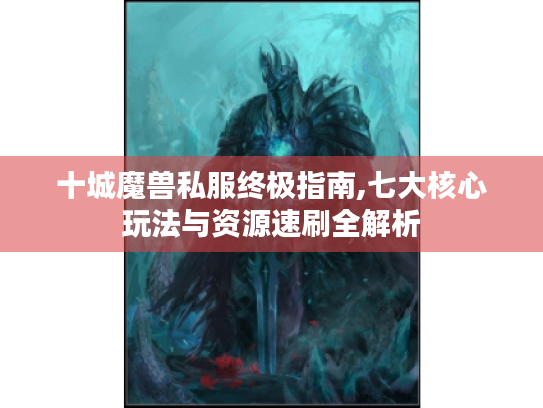 十城魔兽私服终极指南,七大核心玩法与资源速刷全解析 十城魔兽私服终极指南,七大核心玩法与资源速刷全解析