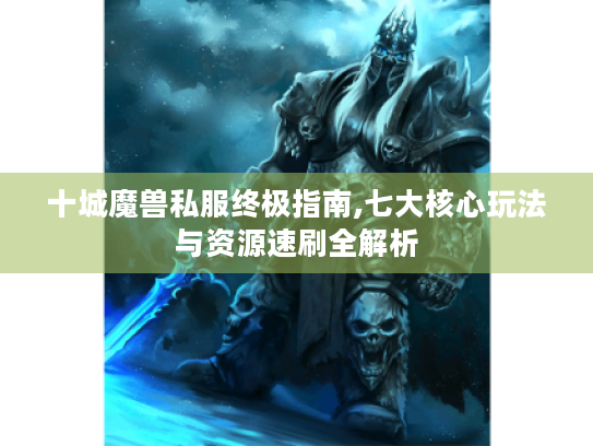 十城魔兽私服终极指南,七大核心玩法与资源速刷全解析 十城魔兽私服终极指南,七大核心玩法与资源速刷全解析
