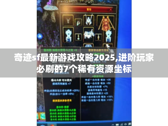 奇迹sf最新游戏攻略2025,进阶玩家必刷的7个稀有资源坐标 奇迹sf最新游戏攻略2025,进阶玩家必刷的7个稀有资源坐标