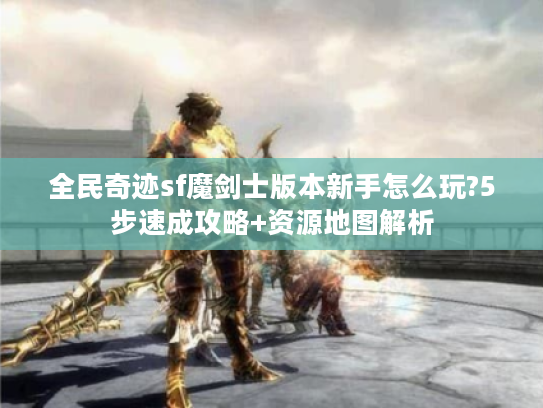 全民奇迹sf魔剑士版本新手怎么玩?5步速成攻略+资源地图解析 全民奇迹sf魔剑士版本新手怎么玩?5步速成攻略+资源地图解析