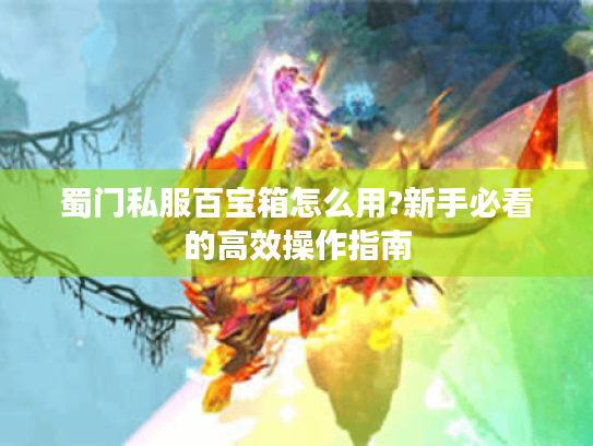 蜀门私服百宝箱怎么用?新手必看的高效操作指南 蜀门私服百宝箱怎么用?新手必看的高效操作指南
