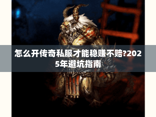 怎么开传奇私服才能稳赚不赔?2025年避坑指南 怎么开传奇私服才能稳赚不赔?2025年避坑指南
