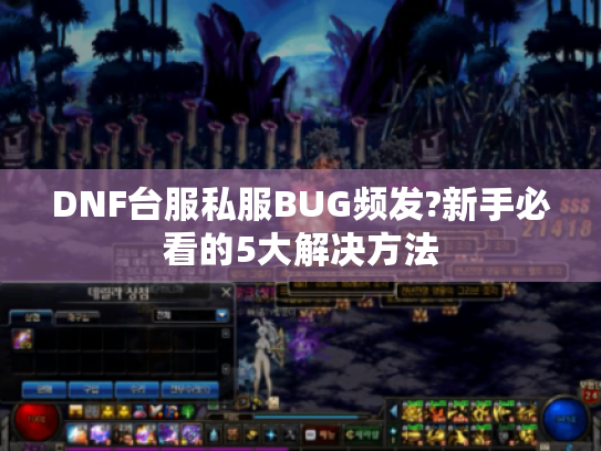 DNF台服私服BUG频发?新手必看的5大解决方法