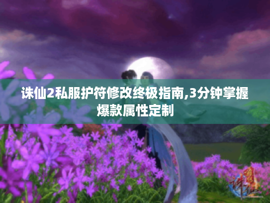 诛仙2私服护符修改终极指南,3分钟掌握爆款属性定制 诛仙2私服护符修改终极指南,3分钟掌握爆款属性定制