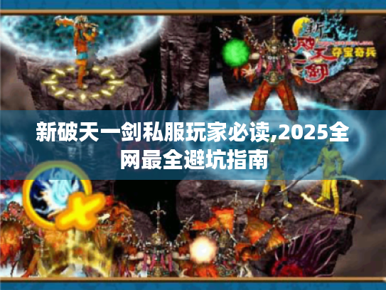 新破天一剑私服玩家必读,2025全网最全避坑指南 新破天一剑私服玩家必读,2025全网最全避坑指南