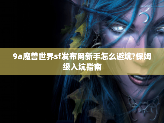 9a魔兽世界sf发布网新手怎么避坑?保姆级入坑指南 9a魔兽世界sf发布网新手怎么避坑?保姆级入坑指南