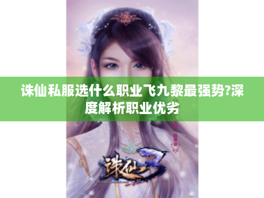 诛仙私服选什么职业飞九黎最强势?深度解析职业优劣