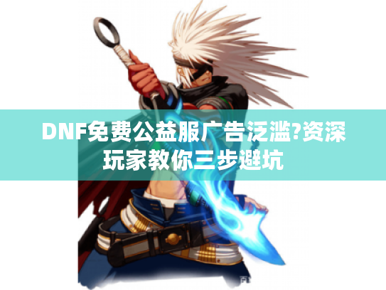 DNF免费公益服广告泛滥?资深玩家教你三步避坑 DNF免费公益服广告泛滥?资深玩家教你三步避坑