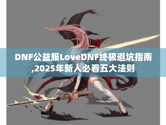 DNF公益服LoveDNF终极避坑指南,2025年新人必看五大法则 DNF公益服LoveDNF终极避坑指南,2025年新人必看五大法则