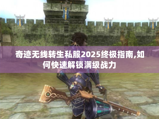 奇迹无线转生私服2025终极指南,如何快速解锁满级战力 奇迹无线转生私服2025终极指南,如何快速解锁满级战力