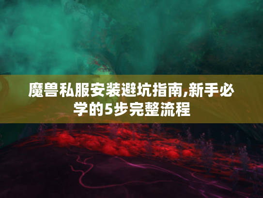 魔兽私服安装避坑指南,新手必学的5步完整流程 魔兽私服安装避坑指南,新手必学的5步完整流程