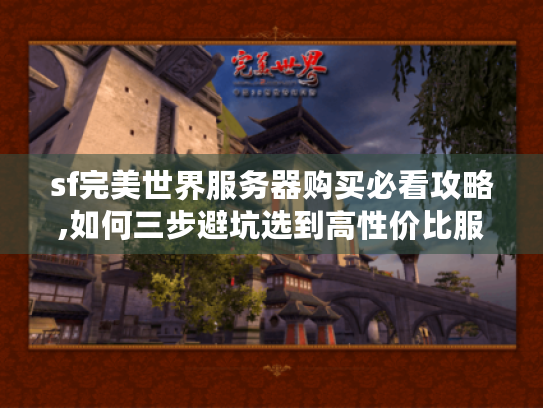 sf完美世界服务器购买必看攻略,如何三步避坑选到高性价比服务器? sf完美世界服务器购买必看攻略,如何三步避坑选到高性价比服务器?
