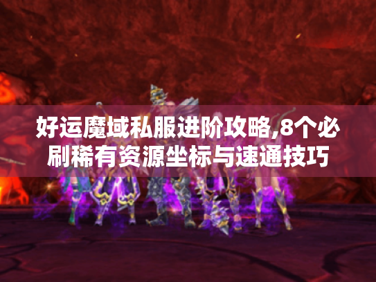 好运魔域私服进阶攻略,8个必刷稀有资源坐标与速通技巧 好运魔域私服进阶攻略,8个必刷稀有资源坐标与速通技巧