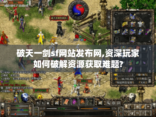 破天一剑sf网站发布网,资深玩家如何破解资源获取难题? 破天一剑sf网站发布网,资深玩家如何破解资源获取难题?
