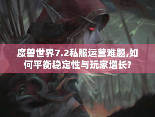 魔兽世界7.2私服运营难题,如何平衡稳定性与玩家增长?