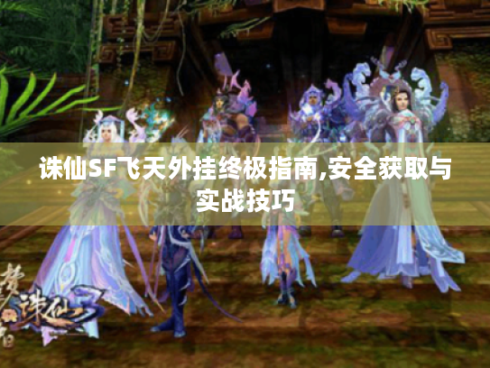 诛仙SF飞天外挂终极指南,安全获取与实战技巧