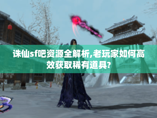 诛仙sf吧资源全解析,老玩家如何高效获取稀有道具? 诛仙sf吧资源全解析,老玩家如何高效获取稀有道具?