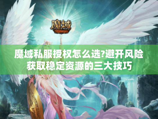 魔域私服授权怎么选?避开风险获取稳定资源的三大技巧 魔域私服授权怎么选?避开风险获取稳定资源的三大技巧