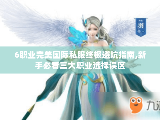 6职业完美国际私服终极避坑指南,新手必看三大职业选择误区 6职业完美国际私服终极避坑指南,新手必看三大职业选择误区