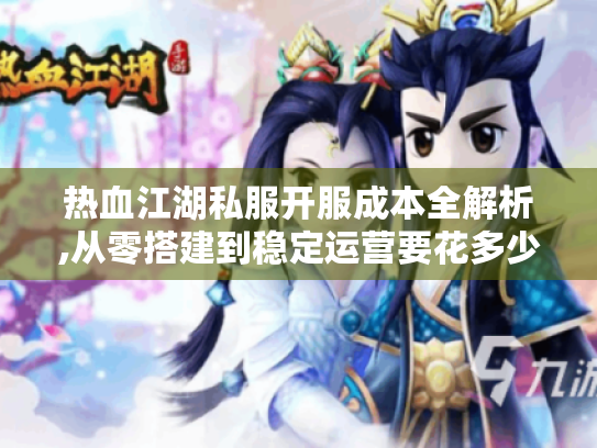 热血江湖私服开服成本全解析,从零搭建到稳定运营要花多少钱 热血江湖私服开服成本全解析,从零搭建到稳定运营要花多少钱
